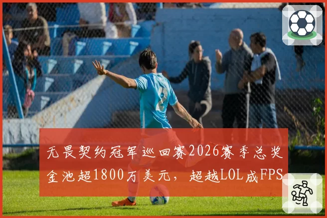 无畏契约冠军巡回赛2026赛季总奖金池超1800万美元，超越LOL成FPS电竞赛事第一