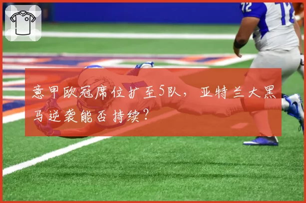 意甲欧冠席位扩至5队,亚特兰大黑马逆袭能否持续?