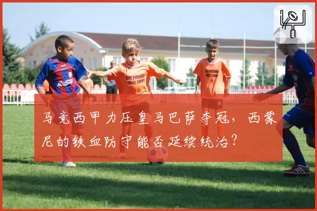 马竞西甲力压皇马巴萨夺冠，西蒙尼的铁血防守能否延续统治？