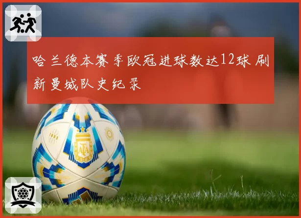 哈兰德本赛季欧冠进球数达12球 刷新曼城队史纪录