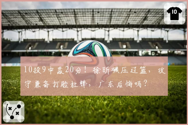 10投9中轰20分!徐昕碾压辽篮,攻守兼备打脸杜锋,广东后悔吗?