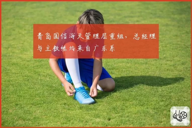 青岛国信海天管理层重组，总经理与主教练均来自广东系