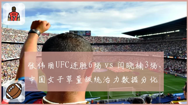 张伟丽UFC连胜6场 vs 闫晓楠3场,中国女子草量级统治力数据分化