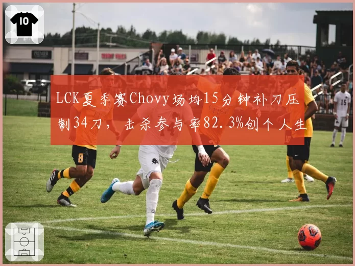LCK夏季赛Chovy场均15分钟补刀压制34刀，击杀参与率82.3%创个人生涯新高__br_