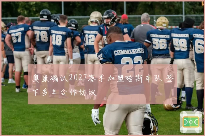 奥康确认2027赛季加盟哈斯车队 签下多年合作协议