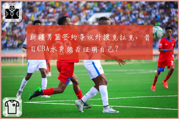 新疆男篮签约争议外援克拉克，昔日CBA水货能否证明自己？