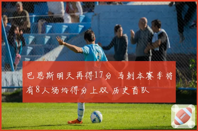 巴恩斯明天再得17分 马刺本赛季将有8人场均得分上双 历史首队