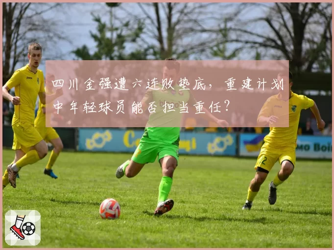四川金强遭六连败垫底,重建计划中年轻球员能否担当重任?