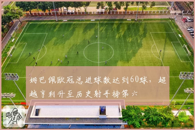 姆巴佩欧冠总进球数达到60球，超越亨利升至历史射手榜第六