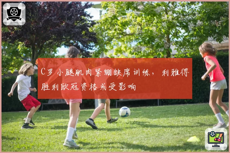 C罗小腿肌肉紧绷缺席训练，利雅得胜利欧冠资格或受影响