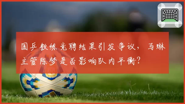 国乒教练竞聘结果引发争议，马琳主管陈梦是否影响队内平衡？
