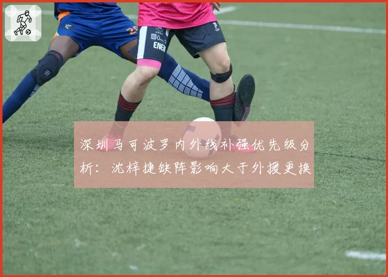 深圳马可波罗内外线补强优先级分析:沈梓捷缺阵影响大于外援更换?