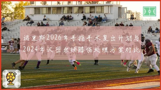 诺里斯2026年手指手术复出计划与2024年汉密尔顿膝伤处理方案对比，迈凯伦与梅赛德斯医疗团队效率差距显现